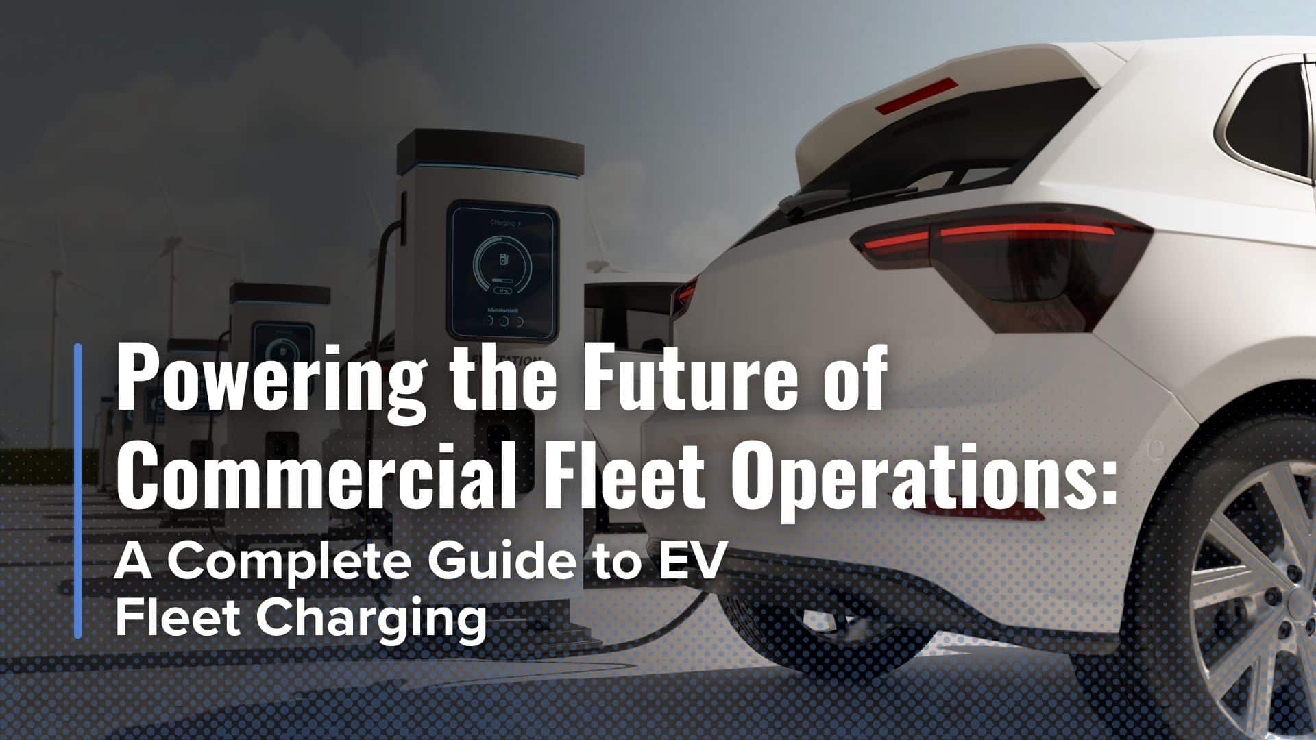 EV Fleet Charging: A Complete Guide for Businesses with Commercial Fleets